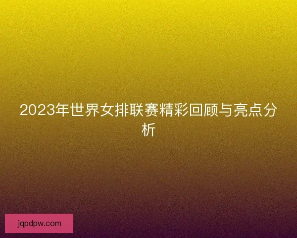 2023年世界女排联赛精彩回顾与亮点分析 2023年世界女排联赛精彩回顾与亮点分析