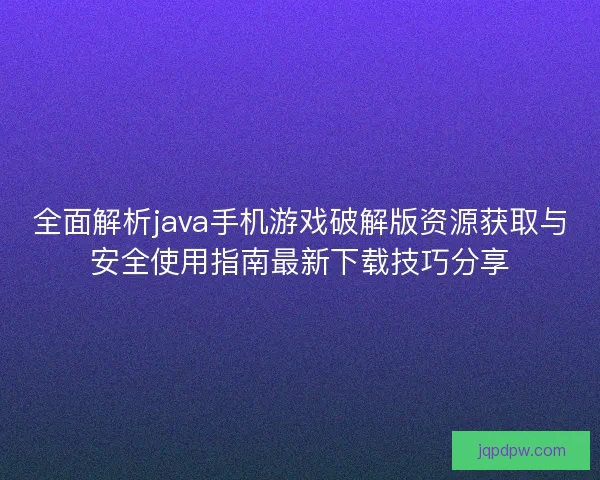 全面解析java手机游戏破解版资源获取与安全使用指南最新下载技巧分享