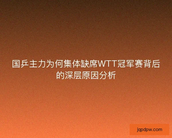 国乒主力为何集体缺席WTT冠军赛背后的深层原因分析