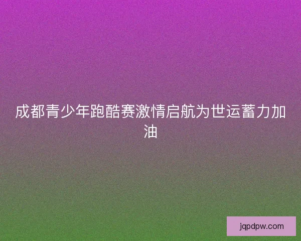 成都青少年跑酷赛激情启航为世运蓄力加油