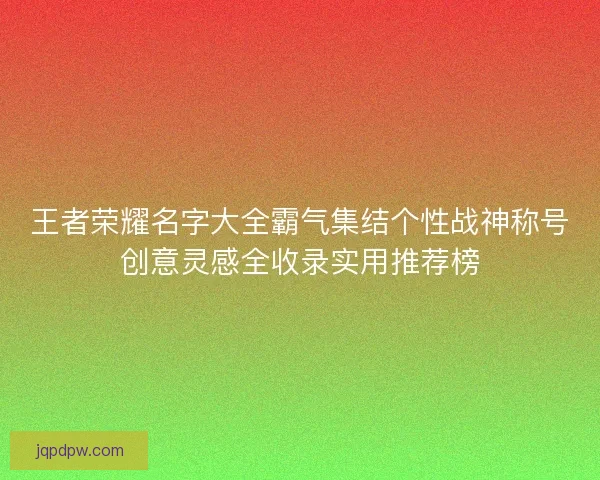 王者荣耀名字大全霸气集结个性战神称号创意灵感全收录实用推荐榜
