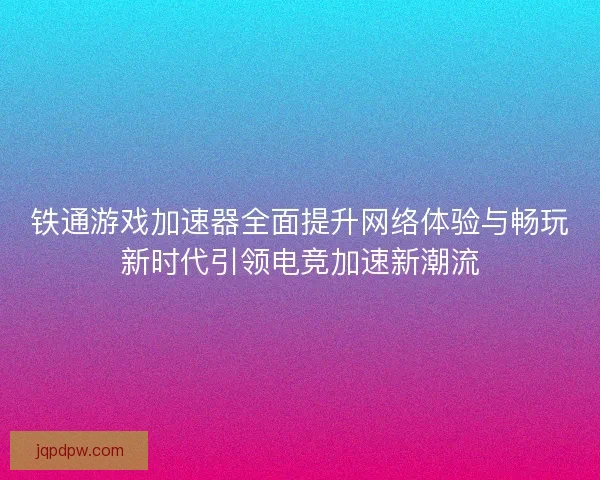 铁通游戏加速器全面提升网络体验与畅玩新时代引领电竞加速新潮流