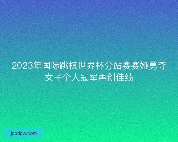 2023年国际跳棋世界杯分站赛赛娅勇夺女子个人冠军再创佳绩