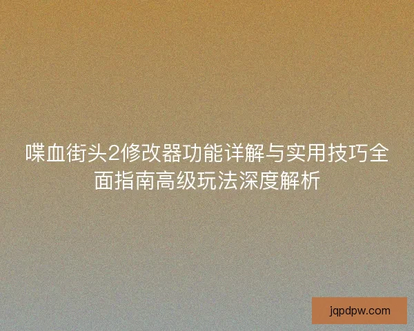 喋血街头2修改器功能详解与实用技巧全面指南高级玩法深度解析 喋血街头2修改器功能详解与实用技巧全面指南高级玩法深度解析
