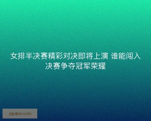 女排半决赛精彩对决即将上演 谁能闯入决赛争夺冠军荣耀