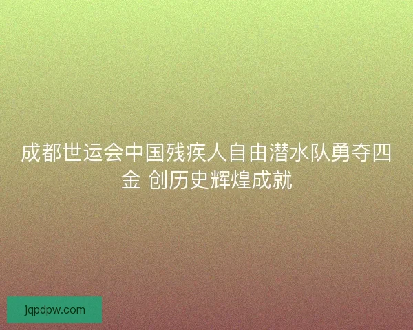 成都世运会中国残疾人自由潜水队勇夺四金 创历史辉煌成就
