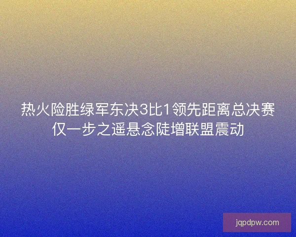 热火险胜绿军东决3比1领先距离总决赛仅一步之遥悬念陡增联盟震动 热火险胜绿军东决3比1领先距离总决赛仅一步之遥悬念陡增联盟震动