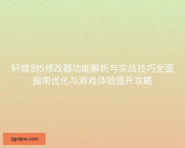 轩辕剑5修改器功能解析与实战技巧全面指南优化与游戏体验提升攻略