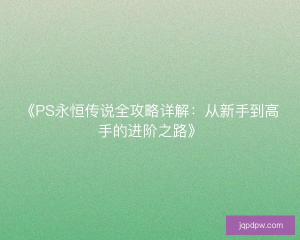 《PS永恒传说全攻略详解：从新手到高手的进阶之路》