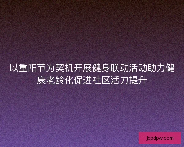 以重阳节为契机开展健身联动活动助力健康老龄化促进社区活力提升