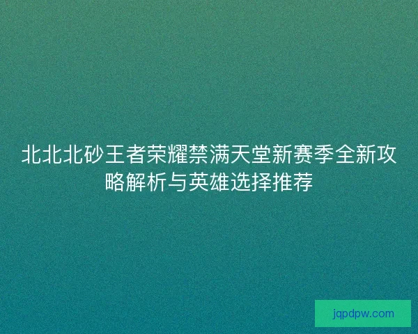 北北北砂王者荣耀禁满天堂新赛季全新攻略解析与英雄选择推荐