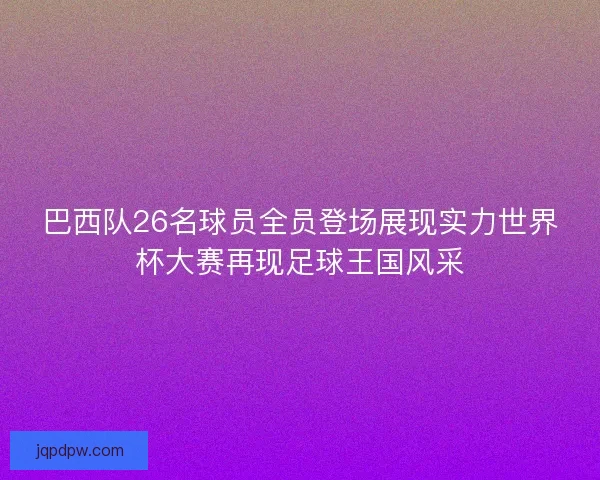 巴西队26名球员全员登场展现实力世界杯大赛再现足球王国风采