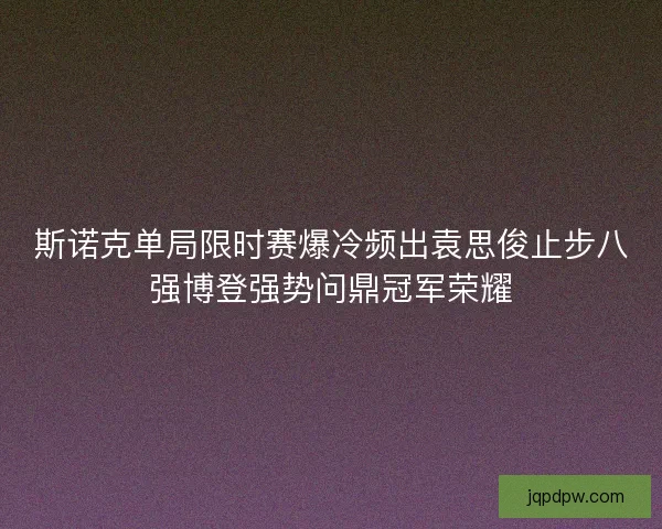 斯诺克单局限时赛爆冷频出袁思俊止步八强博登强势问鼎冠军荣耀