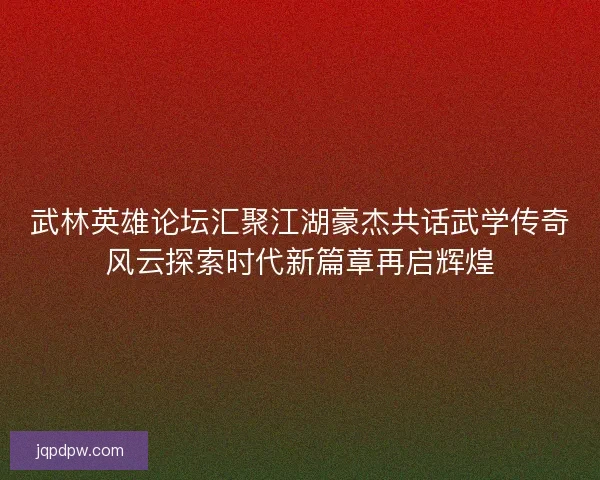 武林英雄论坛汇聚江湖豪杰共话武学传奇风云探索时代新篇章再启辉煌