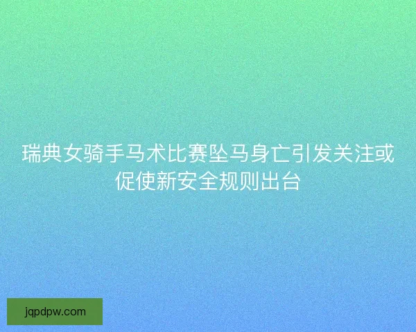 瑞典女骑手马术比赛坠马身亡引发关注或促使新安全规则出台