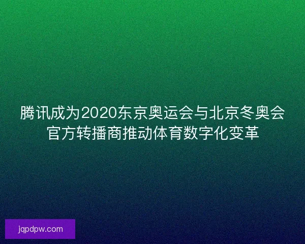 腾讯成为2020东京奥运会与北京冬奥会官方转播商推动体育数字化变革