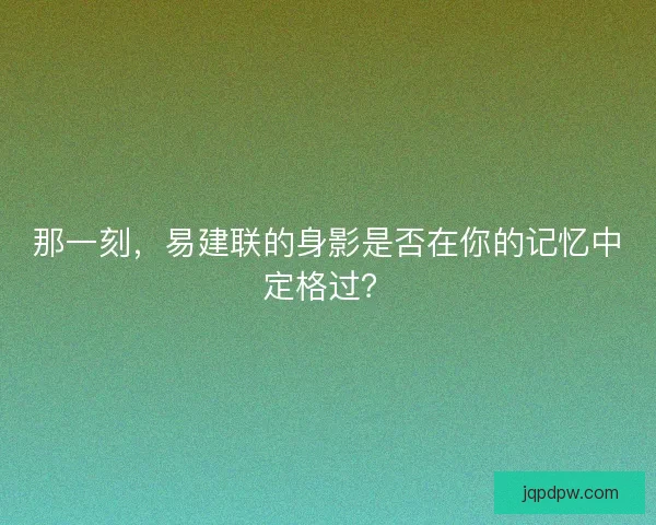 那一刻，易建联的身影是否在你的记忆中定格过？