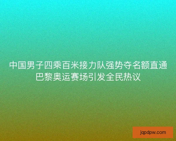 中国男子四乘百米接力队强势夺名额直通巴黎奥运赛场引发全民热议