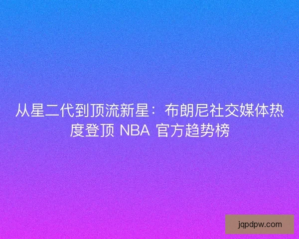 从星二代到顶流新星：布朗尼社交媒体热度登顶 NBA 官方趋势榜