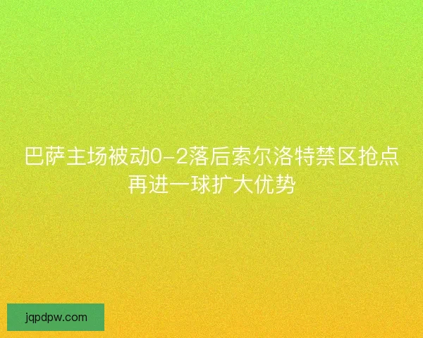 巴萨主场被动0-2落后索尔洛特禁区抢点再进一球扩大优势
