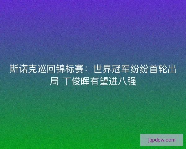 斯诺克巡回锦标赛：世界冠军纷纷首轮出局 丁俊晖有望进八强