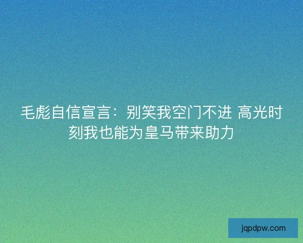 毛彪自信宣言：别笑我空门不进 高光时刻我也能为皇马带来助力