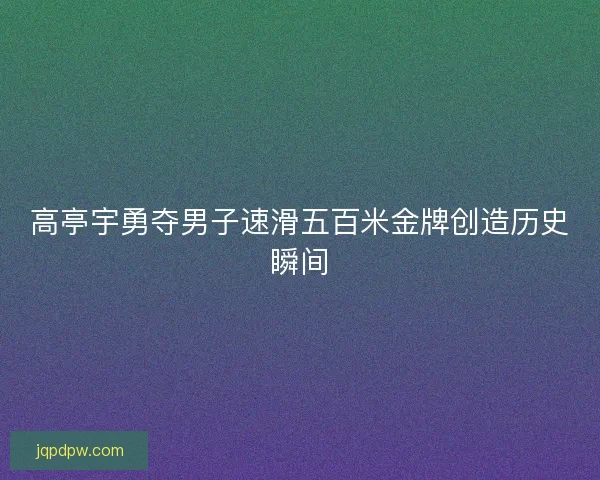 高亭宇勇夺男子速滑五百米金牌创造历史瞬间