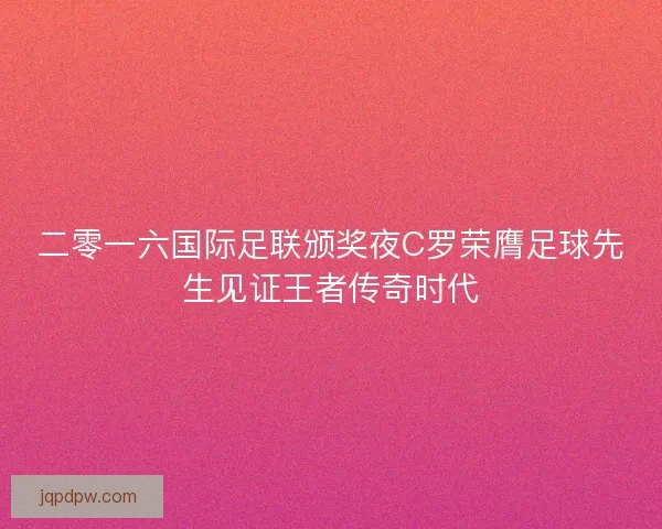 二零一六国际足联颁奖夜C罗荣膺足球先生见证王者传奇时代