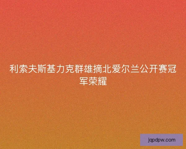 利索夫斯基力克群雄摘北爱尔兰公开赛冠军荣耀