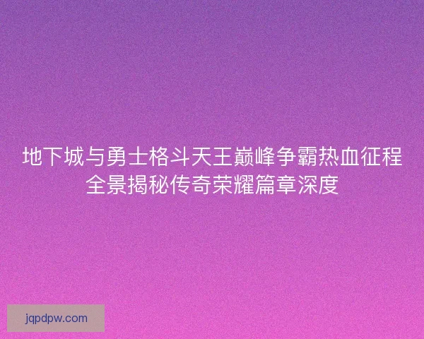 地下城与勇士格斗天王巅峰争霸热血征程全景揭秘传奇荣耀篇章深度
