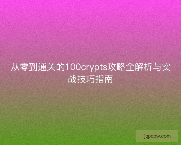 从零到通关的100crypts攻略全解析与实战技巧指南