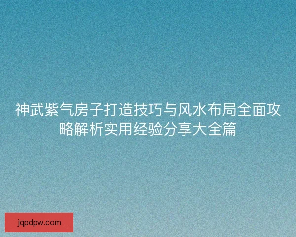 神武紫气房子打造技巧与风水布局全面攻略解析实用经验分享大全篇