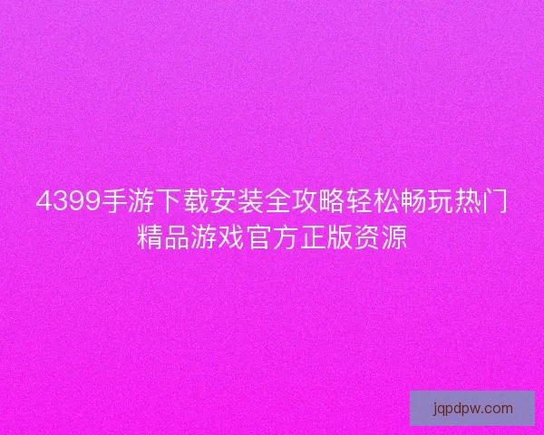 4399手游下载安装全攻略轻松畅玩热门精品游戏官方正版资源