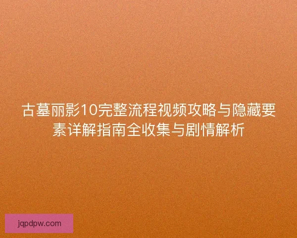 古墓丽影10完整流程视频攻略与隐藏要素详解指南全收集与剧情解析