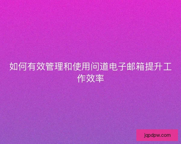 如何有效管理和使用问道电子邮箱提升工作效率 如何有效管理和使用问道电子邮箱提升工作效率
