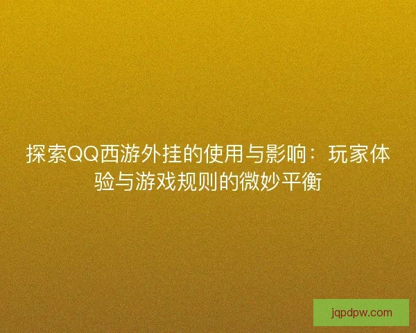 探索QQ西游外挂的使用与影响：玩家体验与游戏规则的微妙平衡