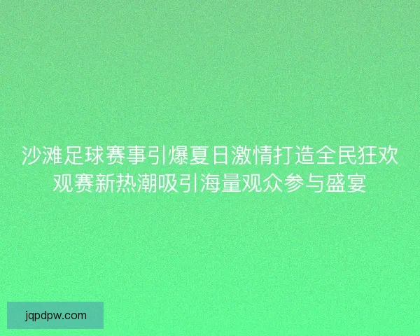 沙滩足球赛事引爆夏日激情打造全民狂欢观赛新热潮吸引海量观众参与盛宴