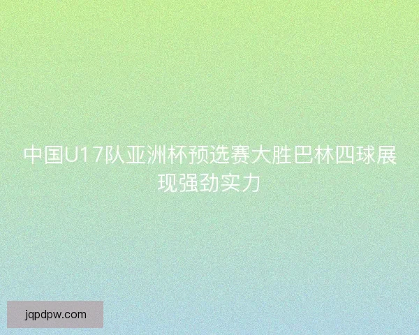 中国U17队亚洲杯预选赛大胜巴林四球展现强劲实力