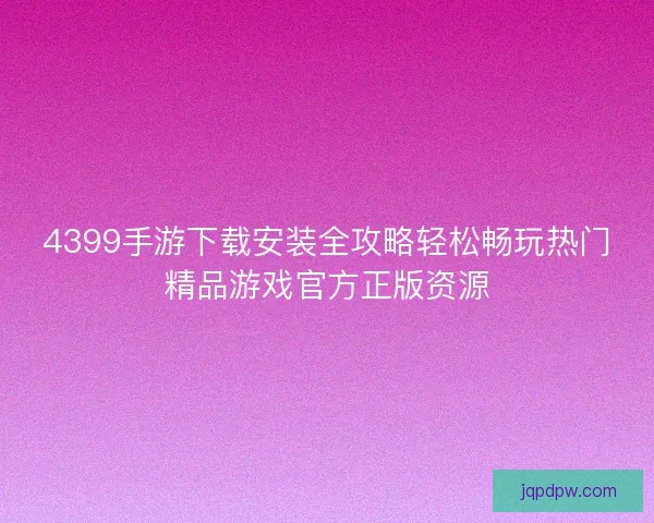 4399手游下载安装全攻略轻松畅玩热门精品游戏官方正版资源