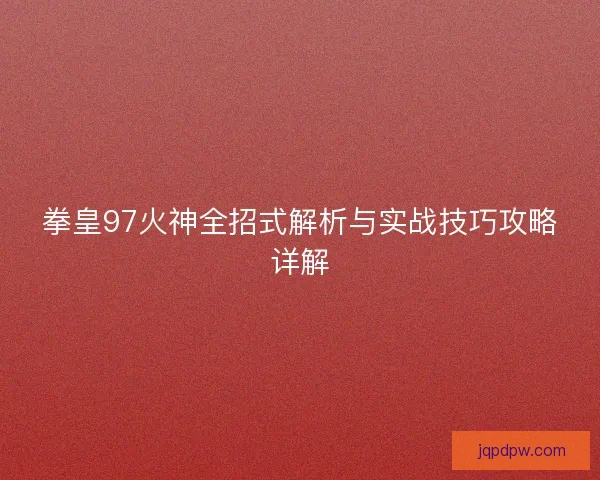 拳皇97火神全招式解析与实战技巧攻略详解