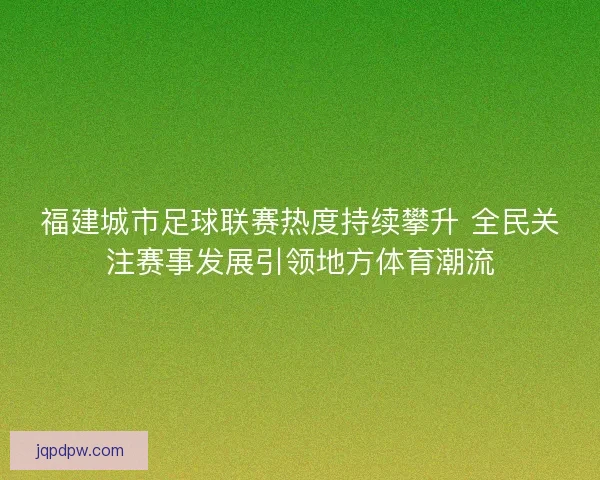 福建城市足球联赛热度持续攀升 全民关注赛事发展引领地方体育潮流