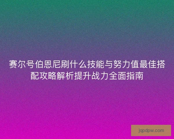 赛尔号伯恩尼刷什么技能与努力值最佳搭配攻略解析提升战力全面指南