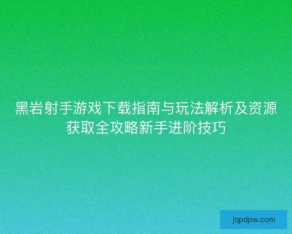 黑岩射手游戏下载指南与玩法解析及资源获取全攻略新手进阶技巧