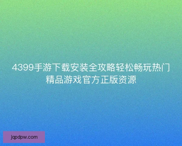 4399手游下载安装全攻略轻松畅玩热门精品游戏官方正版资源