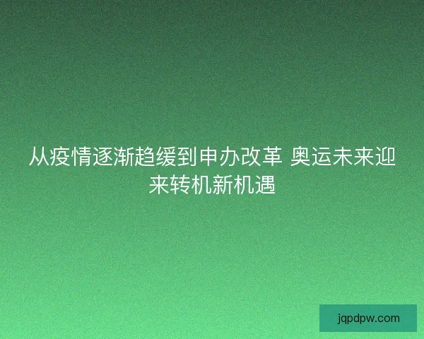 从疫情逐渐趋缓到申办改革 奥运未来迎来转机新机遇