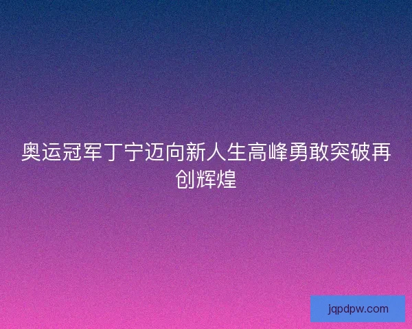 奥运冠军丁宁迈向新人生高峰勇敢突破再创辉煌