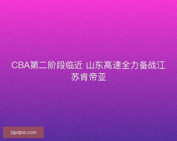 CBA第二阶段临近 山东高速全力备战江苏肯帝亚