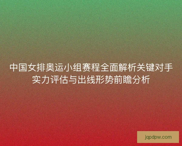中国女排奥运小组赛程全面解析关键对手实力评估与出线形势前瞻分析